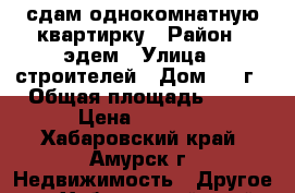 сдам однокомнатную квартирку › Район ­ эдем › Улица ­ строителей › Дом ­ 19г › Общая площадь ­ 27 › Цена ­ 7 500 - Хабаровский край, Амурск г. Недвижимость » Другое   . Хабаровский край,Амурск г.